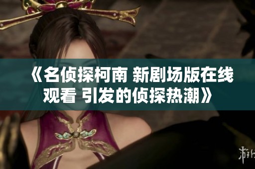 《名侦探柯南 新剧场版在线观看 引发的侦探热潮》