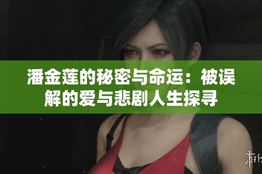 潘金莲的秘密与命运：被误解的爱与悲剧人生探寻