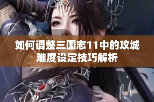 如何调整三国志11中的攻城难度设定技巧解析 如何调整三国志11中的攻城难度设定技巧解析