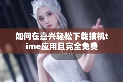 如何在嘉兴轻松下载搞机time应用且完全免费