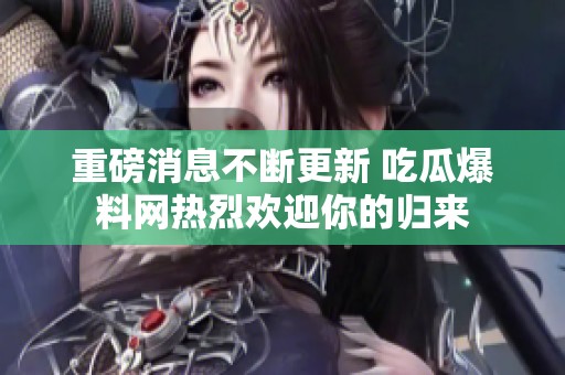 重磅消息不断更新 吃瓜爆料网热烈欢迎你的归来
