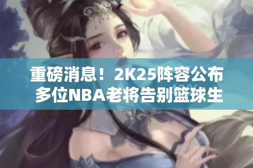 重磅消息!2K25阵容公布 多位NBA老将告别篮球生涯 重磅消息!2K25阵容公布 多位NBA老将告别篮球生涯