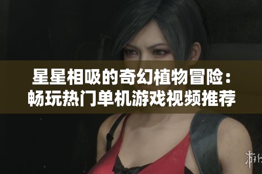 星星相吸的奇幻植物冒险:畅玩热门单机游戏视频推荐 星星相吸的奇幻植物冒险:畅玩热门单机游戏视频推荐