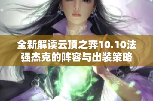全新解读云顶之弈10.10法强杰克的阵容与出装策略 全新解读云顶之弈10.10法强杰克的阵容与出装策略