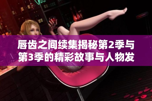 唇齿之间续集揭秘第2季与第3季的精彩故事与人物发展