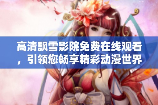高清飘雪影院免费在线观看，引领您畅享精彩动漫世界