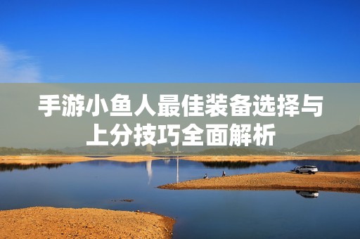 手游小鱼人最佳装备选择与上分技巧全面解析