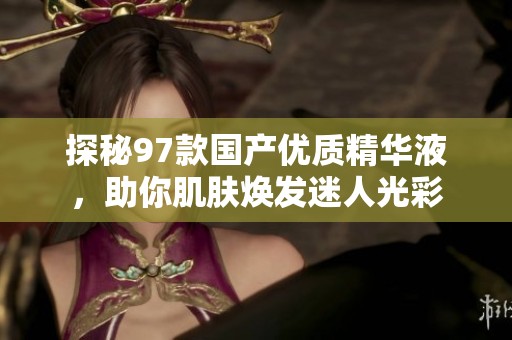 探秘97款国产优质精华液，助你肌肤焕发迷人光彩