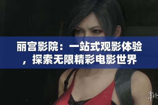 丽宫影院：一站式观影体验，探索无限精彩电影世界