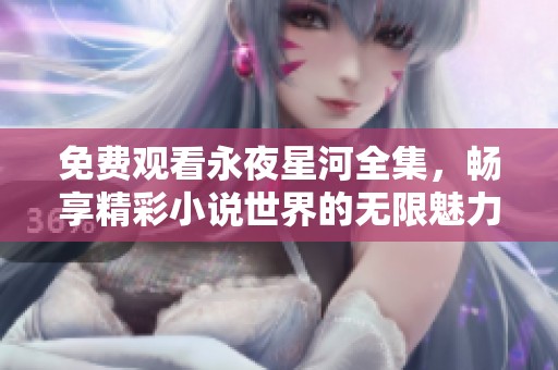 免费观看永夜星河全集，畅享精彩小说世界的无限魅力