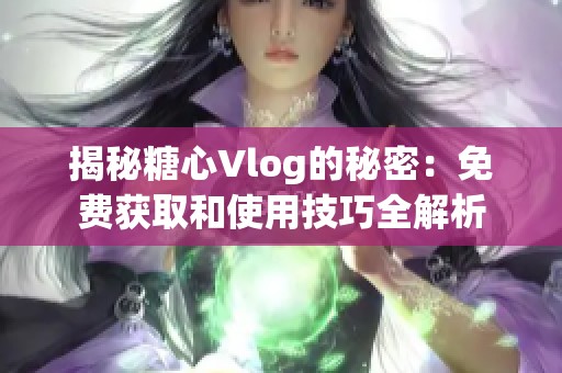 揭秘糖心Vlog的秘密：免费获取和使用技巧全解析