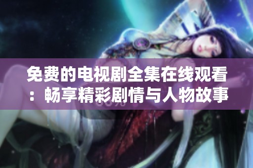 免费的电视剧全集在线观看：畅享精彩剧情与人物故事