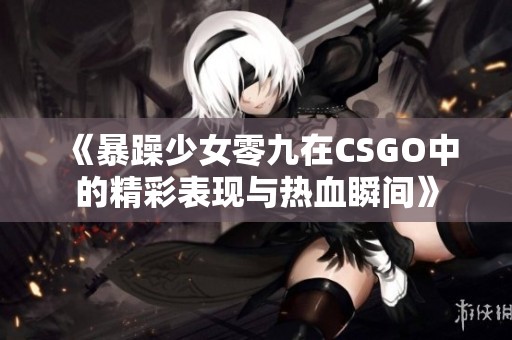 《暴躁少女零九在CSGO中的精彩表现与热血瞬间》
