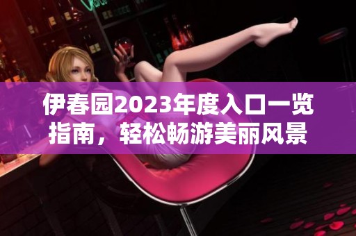 伊春园2023年度入口一览指南，轻松畅游美丽风景