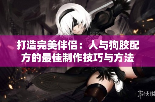 打造完美伴侣：人与狗胶配方的最佳制作技巧与方法