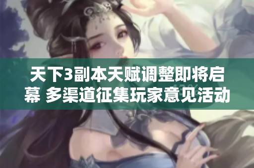 天下3副本天赋调整即将启幕 多渠道征集玩家意见活动开启