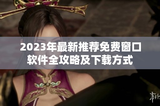 2023年最新推荐免费窗口软件全攻略及下载方式