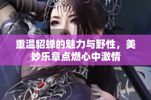 重温貂蝉的魅力与野性，美妙乐章点燃心中激情