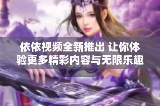 依依视频全新推出 让你体验更多精彩内容与无限乐趣