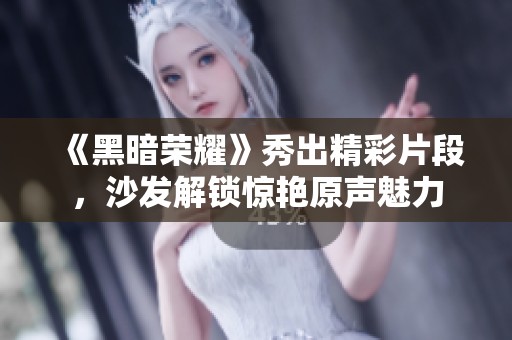 《黑暗荣耀》秀出精彩片段，沙发解锁惊艳原声魅力