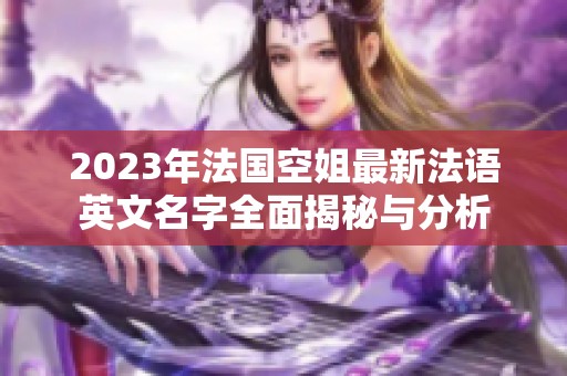 2023年法国空姐最新法语英文名字全面揭秘与分析