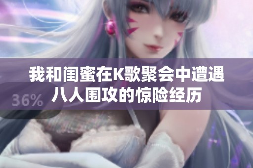 我和闺蜜在K歌聚会中遭遇八人围攻的惊险经历