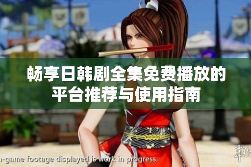 畅享日韩剧全集免费播放的平台推荐与使用指南