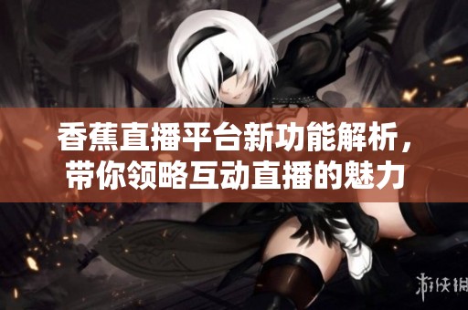 香蕉直播平台新功能解析，带你领略互动直播的魅力