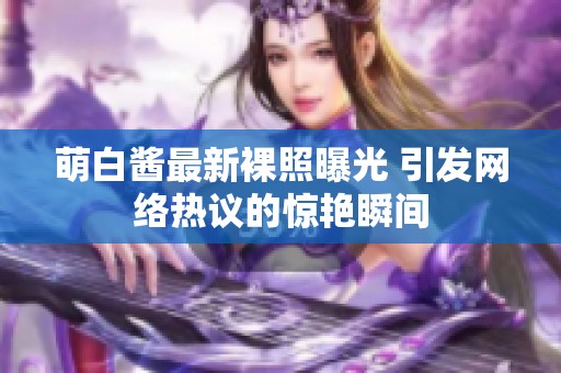 萌白酱最新裸照曝光 引发网络热议的惊艳瞬间