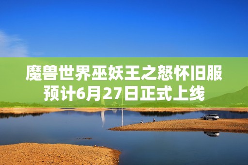 魔兽世界巫妖王之怒怀旧服预计6月27日正式上线