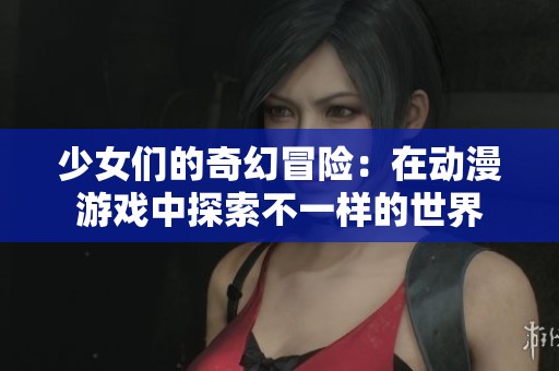 少女们的奇幻冒险：在动漫游戏中探索不一样的世界