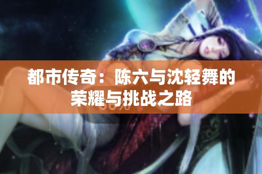 都市传奇：陈六与沈轻舞的荣耀与挑战之路