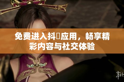 免费进入抖抈应用，畅享精彩内容与社交体验