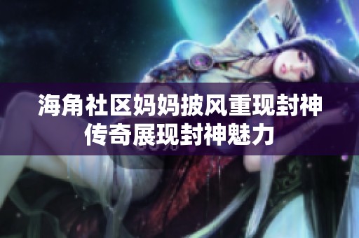 海角社区妈妈披风重现封神传奇展现封神魅力
