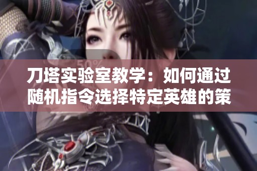 刀塔实验室教学：如何通过随机指令选择特定英雄的策略解析