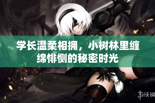 学长温柔相拥，小树林里缠绵悱恻的秘密时光