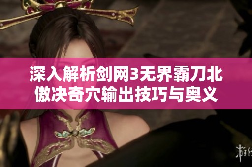 深入解析剑网3无界霸刀北傲决奇穴输出技巧与奥义