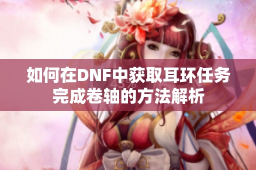 如何在DNF中获取耳环任务完成卷轴的方法解析