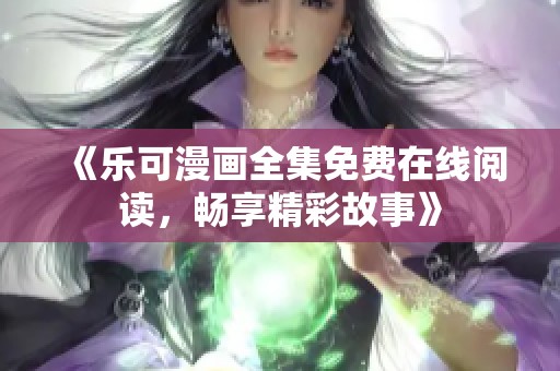 《乐可漫画全集免费在线阅读，畅享精彩故事》