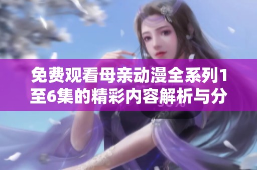免费观看母亲动漫全系列1至6集的精彩内容解析与分享