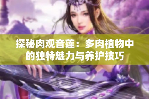 探秘肉观音莲：多肉植物中的独特魅力与养护技巧
