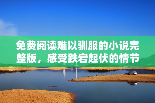 免费阅读难以驯服的小说完整版，感受跌宕起伏的情节魅力