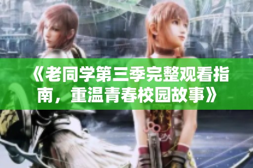 《老同学第三季完整观看指南，重温青春校园故事》