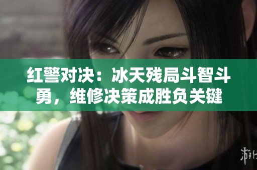 红警对决：冰天残局斗智斗勇，维修决策成胜负关键