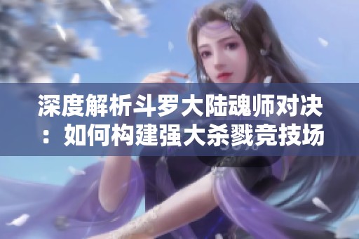 深度解析斗罗大陆魂师对决：如何构建强大杀戮竞技场阵容攻略