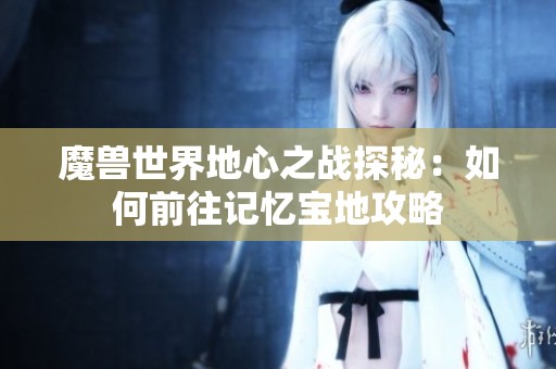 魔兽世界地心之战探秘：如何前往记忆宝地攻略