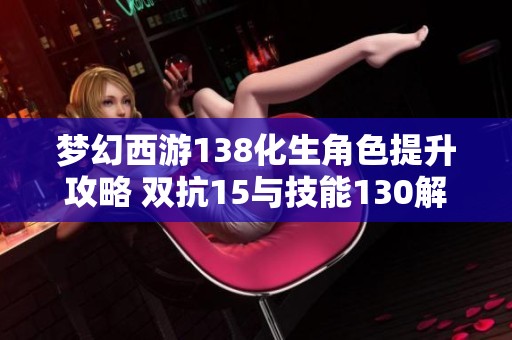 梦幻西游138化生角色提升攻略 双抗15与技能130解析