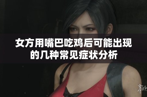 女方用嘴巴吃鸡后可能出现的几种常见症状分析