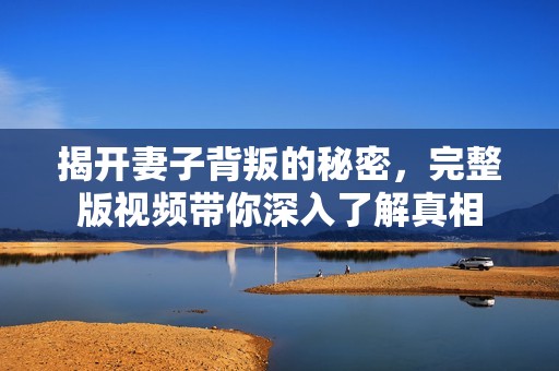 揭开妻子背叛的秘密，完整版视频带你深入了解真相