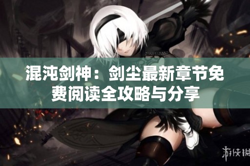 混沌剑神：剑尘最新章节免费阅读全攻略与分享
